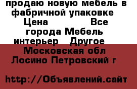 продаю новую мебель в фабричной упаковке › Цена ­ 12 750 - Все города Мебель, интерьер » Другое   . Московская обл.,Лосино-Петровский г.